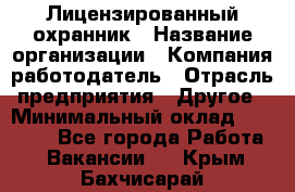 Лицензированный охранник › Название организации ­ Компания-работодатель › Отрасль предприятия ­ Другое › Минимальный оклад ­ 23 000 - Все города Работа » Вакансии   . Крым,Бахчисарай